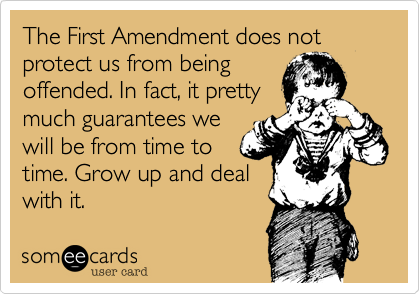 The First Amendment does not protect us from being
offended. In fact, it pretty
much guarantees we
will be from time to
time. Grow up and deal
with it.