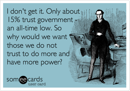 I don't get it. Only about
15% trust government -
an all-time low. So
why would we want
those we do not
trust to do more and
have more power?