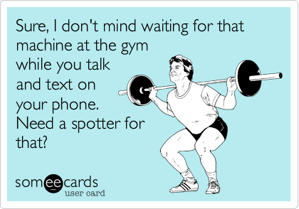 Sure, I don't mind waiting for that machine at the gym
while you talk
and text on
your phone. 
Need a spotter for
that?  