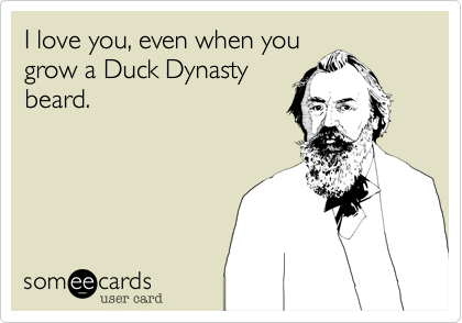 I love you, even when you
grow a Duck Dynasty
beard.