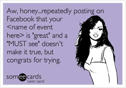 Aw, honey...repeatedly posting on Facebook that your 
%3Cname of event 
here%3E is "great" and a
"MUST see" doesn't 
make it true, but
congrats for trying. 