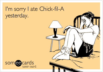 I'm sorry I ate Chick-fil-A
yesterday.