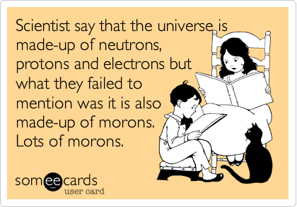 Scientist say that the universe is made-up of neutrons, 
protons and electrons but
what they failed to 
mention was it is also 
made-up of morons.
Lots of morons. 