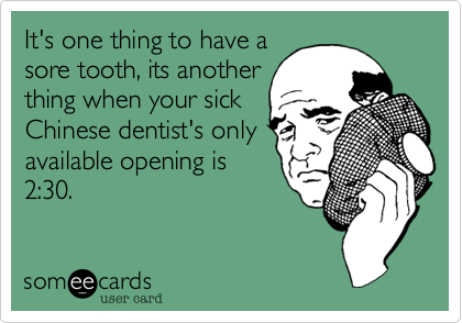 It's one thing to have a
sore tooth, its another
thing when your sick
Chinese dentist's only
available opening is
2:30.