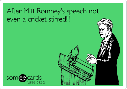 After Mitt Romney's speech not even a cricket stirred!!!