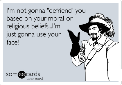 I'm not gonna "defriend" you
based on your moral or
religious beliefs...I'm
just gonna use your
face! 
