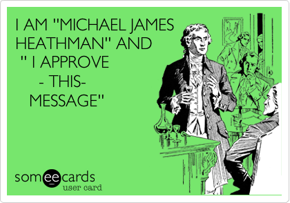 I AM ''MICHAEL JAMES
HEATHMAN'' AND
 '' I APPROVE
     - THIS-
   MESSAGE''