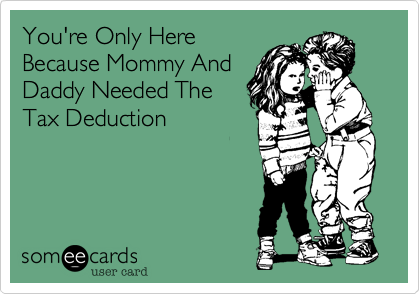 You're Only Here
Because Mommy And
Daddy Needed The
Tax Deduction