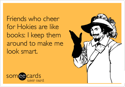 
Friends who cheer
for Hokies are like
books: I keep them
around to make me
look smart.