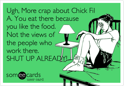 Ugh, More crap about Chick Fil
A. You eat there because
you like the food.
Not the views of
the people who
work there.
SHUT UP ALREADY!