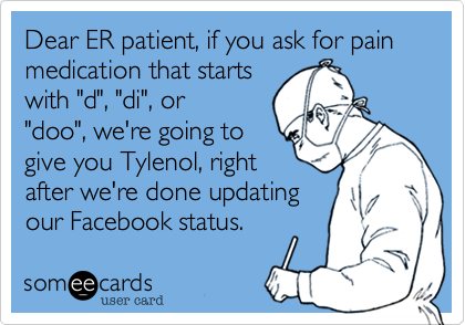 Dear ER patient, if you ask for pain medication that starts
with "d", "di", or
"doo", we're going to
give you Tylenol, right
after we're done updating
our Facebook status.
