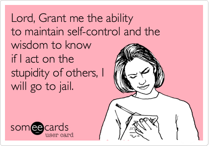 Lord, Grant me the ability
to maintain self-control and the
wisdom to know
if I act on the
stupidity of others, I
will go to jail.