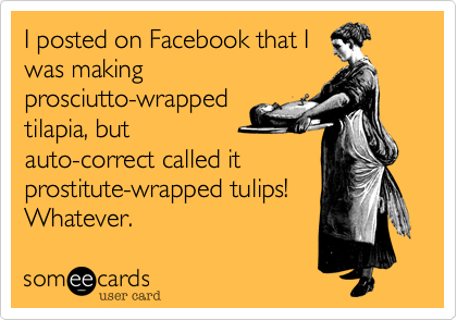 I posted on Facebook that I
was making
prosciutto-wrapped
tilapia, but
auto-correct called it
prostitute-wrapped tulips! 
Whatever.