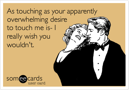 As touching as your apparently overwhelming desire
to touch me is- I
really wish you
wouldn't. 