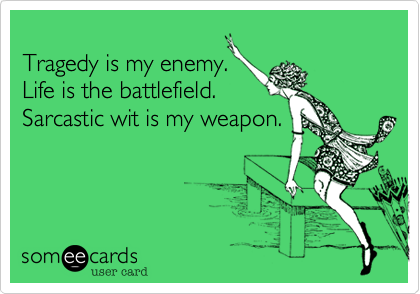 
Tragedy is my enemy.       
Life is the battlefield.     
Sarcastic wit is my weapon.