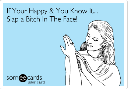 If Your Happy & You Know It....            Slap a Bitch In The Face!