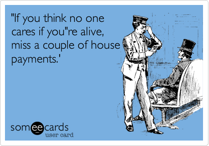 "If you think no one
cares if you"re alive,
miss a couple of house
payments.'