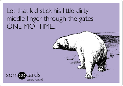 Let that kid stick his little dirty middle finger through the gates ONE MO' TIME...