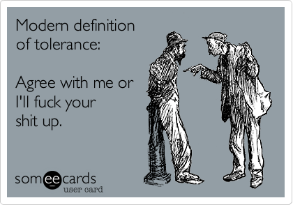 Modern definition  
of tolerance:   

Agree with me or 
I'll fuck your
shit up.