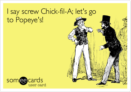 I say screw Chick-fil-A; let's go
to Popeye's!