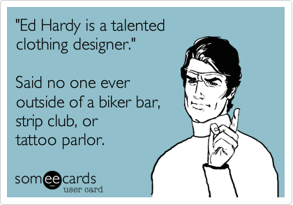 "Ed Hardy is a talented
clothing designer."

Said no one ever
outside of a biker bar,
strip club, or
tattoo parlor.