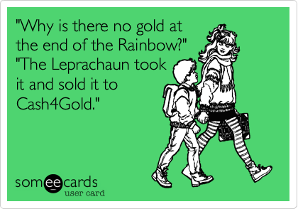 "Why is there no gold at
the end of the Rainbow?"
"The Leprachaun took
it and sold it to
Cash4Gold."