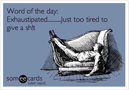 Word of the day: Exhaustipated...........Just too tired to give a sh!t 