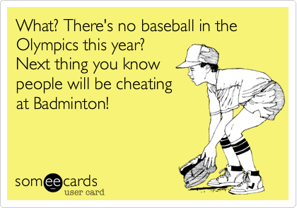 What? There's no baseball in the Olympics this year? 
Next thing you know
people will be cheating
at Badminton!
