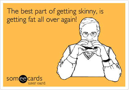 The best part of getting skinny, is getting fat all over again!