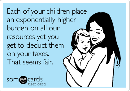 Each of your children place
an exponentially higher
burden on all our
resources yet you
get to deduct them
on your taxes.
That seems fair. 