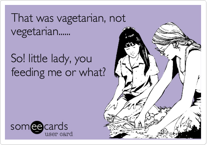 That was vagetarian, not
vegetarian......

So! little lady, you
feeding me or what?