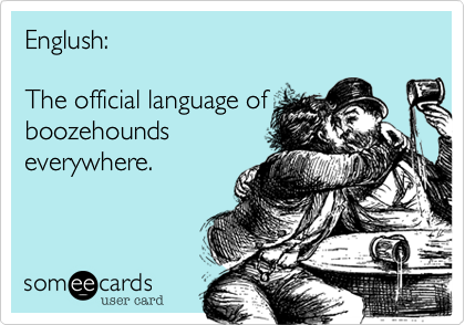 Englush:

The official language of
boozehounds
everywhere.