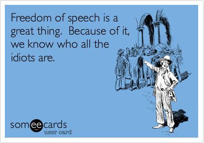 Freedom of speech is a
great thing.  Because of it,
we know who all the
idiots are.