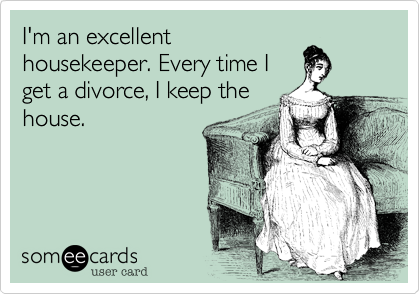I'm an excellent
housekeeper. Every time I
get a divorce, I keep the
house.