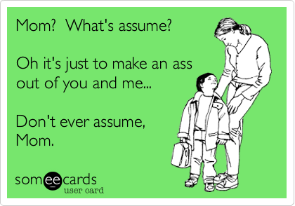 Mom?  What's assume?

Oh it's just to make an ass
out of you and me...

Don't ever assume,
Mom.
