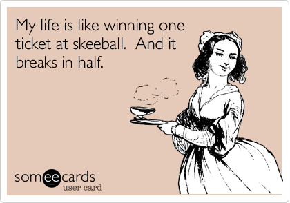 My life is like winning one
ticket at skeeball.  And it
breaks in half. 