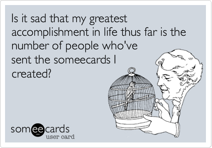 Is it sad that my greatest accomplishment in life thus far is the number of people who've
sent the someecards I
created?