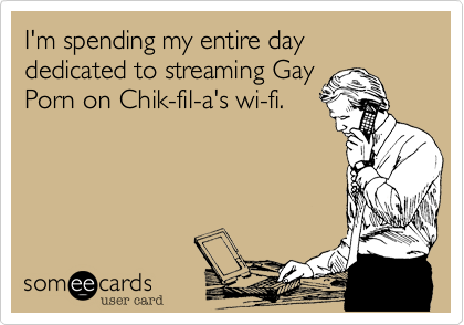 I'm spending my entire day dedicated to streaming Gay
Porn on Chik-fil-a's wi-fi.