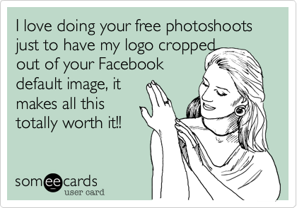 I love doing your free photoshoots just to have my logo cropped
out of your Facebook
default image, it
makes all this
totally worth it!!
