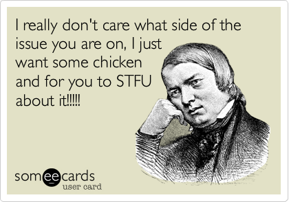 I really don't care what side of the issue you are on, I just
want some chicken
and for you to STFU
about it!!!!!