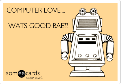 COMPUTER LOVE....

 WATS GOOD BAE??