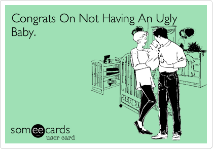 Congrats On Not Having An Ugly Baby.