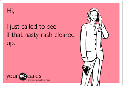 Hi, 
  
I just called to see
if that nasty rash cleared
up.

