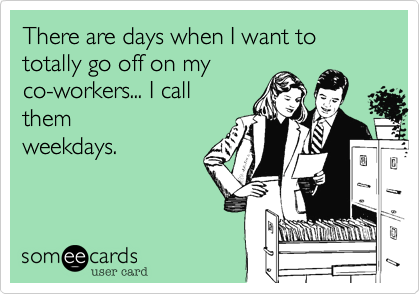 There are days when I want to totally go off on my
co-workers... I call
them
weekdays. 