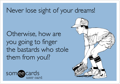 Never lose sight of your dreams!


Otherwise, how are
you going to finger
the bastards who stole
them from you!? 