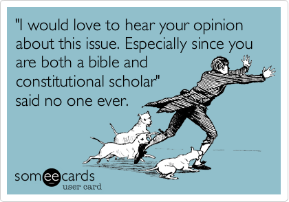 "I would love to hear your opinion about this issue. Especially since you are both a bible and
constitutional scholar"
said no one ever.