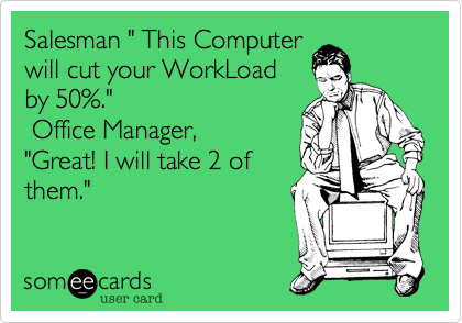 Salesman " This Computer
will cut your WorkLoad
by 50%."
 Office Manager,
"Great! I will take 2 of
them."