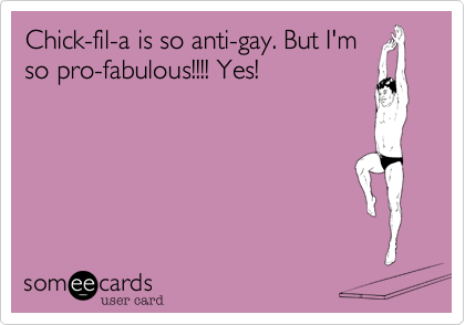 Chick-fil-a is so anti-gay. But I'm
so pro-fabulous!!!! Yes! 