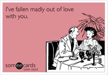 I've fallen madly out of love
with you. 