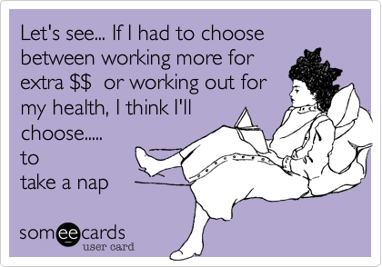 Let's see... If I had to choose between working more for
extra %24%24  or working out for
my health, I think I'll 
choose..... 
to 
take a nap
